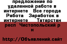 предложение по удаленной работе в интернете - Все города Работа » Заработок в интернете   . Татарстан респ.,Чистопольский р-н